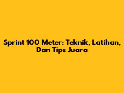 Sprint 100 Meter: Teknik, Latihan, Dan Tips Juara
