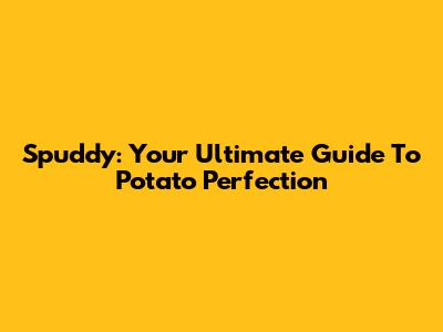 Spuddy: Your Ultimate Guide To Potato Perfection