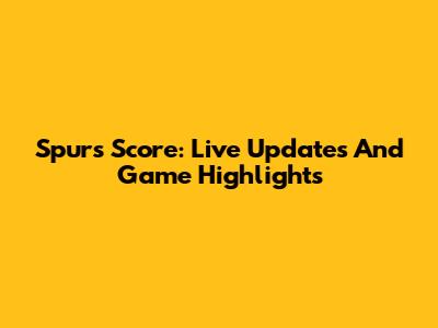 Spurs Score: Live Updates And Game Highlights
