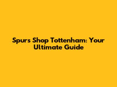Spurs Shop Tottenham: Your Ultimate Guide