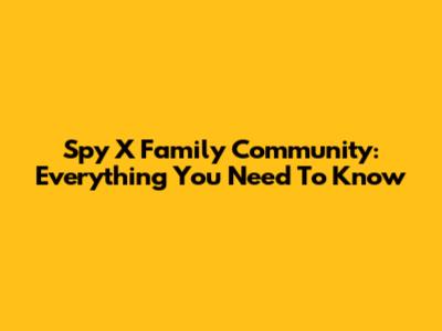 Spy X Family Community: Everything You Need To Know