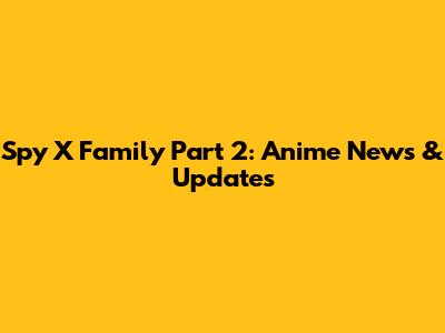 Spy X Family Part 2: Anime News & Updates