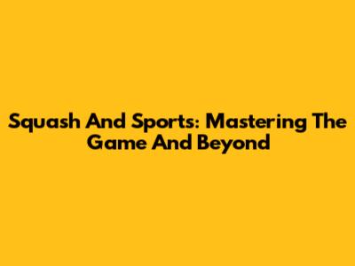 Squash And Sports: Mastering The Game And Beyond