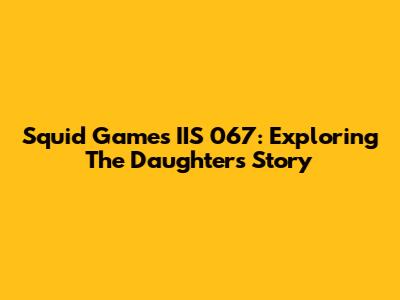 Squid Game's IIS 067: Exploring The Daughter's Story