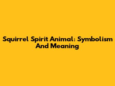 Squirrel Spirit Animal: Symbolism And Meaning