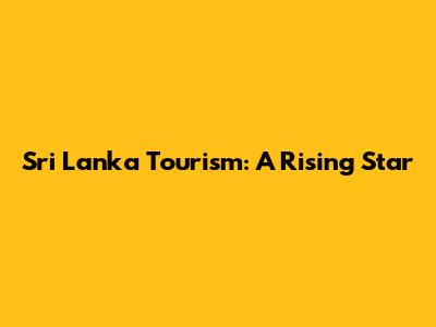 Sri Lanka Tourism: A Rising Star