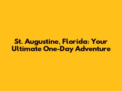 St. Augustine, Florida: Your Ultimate One-Day Adventure