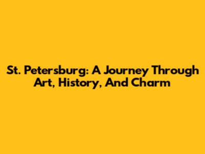 St. Petersburg: A Journey Through Art, History, And Charm
