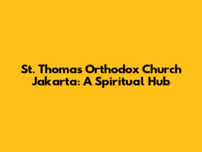 St. Thomas Orthodox Church Jakarta: A Spiritual Hub