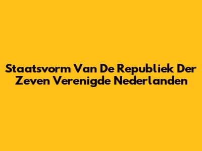 Staatsvorm Van De Republiek Der Zeven Verenigde Nederlanden
