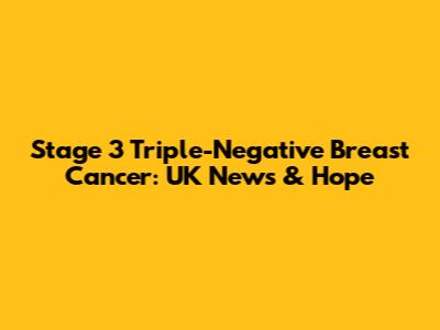 Stage 3 Triple-Negative Breast Cancer: UK News & Hope