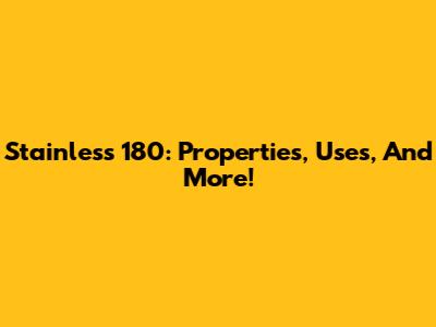 Stainless 180: Properties, Uses, And More!