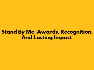 Stand By Me: Awards, Recognition, And Lasting Impact