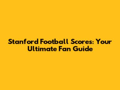 Stanford Football Scores: Your Ultimate Fan Guide