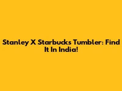 Stanley X Starbucks Tumbler: Find It In India!