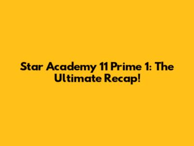 Star Academy 11 Prime 1: The Ultimate Recap!
