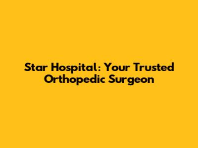 Star Hospital: Your Trusted Orthopedic Surgeon