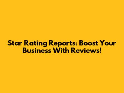Star Rating Reports: Boost Your Business With Reviews!