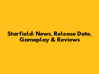 Starfield: News, Release Date, Gameplay & Reviews