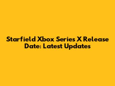 Starfield Xbox Series X Release Date: Latest Updates