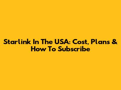 Starlink In The USA: Cost, Plans & How To Subscribe