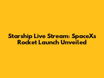 Starship Live Stream: SpaceX's Rocket Launch Unveiled