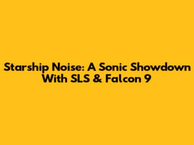 Starship Noise: A Sonic Showdown With SLS & Falcon 9