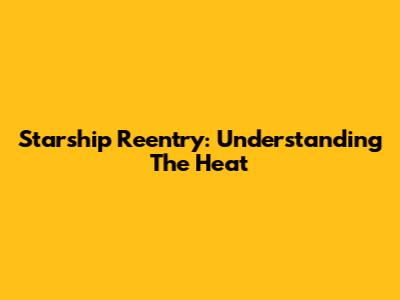 Starship Reentry: Understanding The Heat