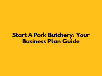 Start A Pork Butchery: Your Business Plan Guide