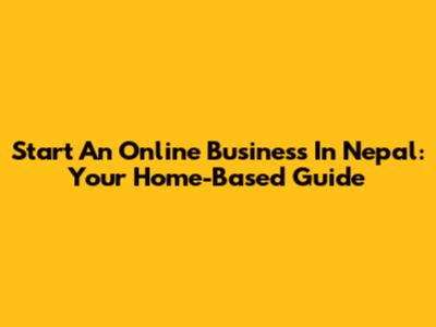 Start An Online Business In Nepal: Your Home-Based Guide