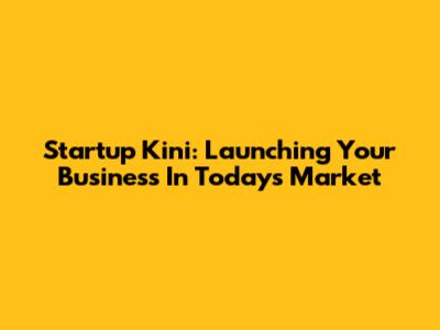 Startup Kini: Launching Your Business In Today's Market