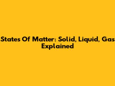 States Of Matter: Solid, Liquid, Gas Explained