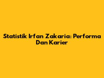 Statistik Irfan Zakaria: Performa Dan Karier