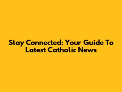 Stay Connected: Your Guide To Latest Catholic News