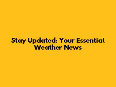 Stay Updated: Your Essential Weather News