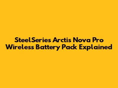 SteelSeries Arctis Nova Pro Wireless Battery Pack Explained