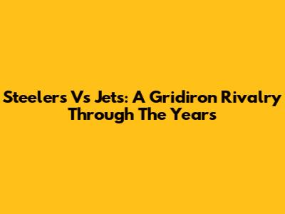 Steelers Vs Jets: A Gridiron Rivalry Through The Years