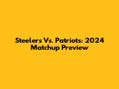 Steelers Vs. Patriots: 2024 Matchup Preview