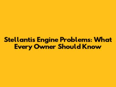 Stellantis Engine Problems: What Every Owner Should Know