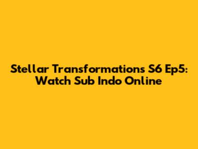 Stellar Transformations S6 Ep5: Watch Sub Indo Online