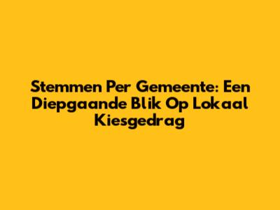 Stemmen Per Gemeente: Een Diepgaande Blik Op Lokaal Kiesgedrag