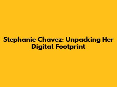 Stephanie Chavez: Unpacking Her Digital Footprint
