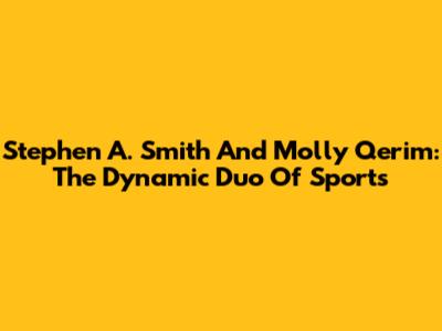 Stephen A. Smith And Molly Qerim: The Dynamic Duo Of Sports