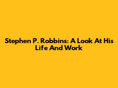 Stephen P. Robbins: A Look At His Life And Work