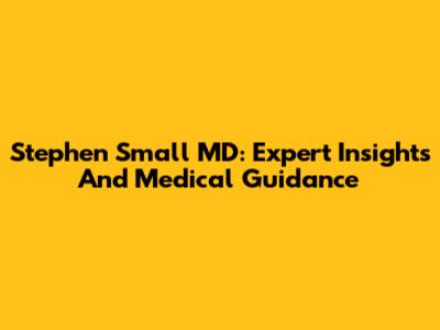 Stephen Small MD: Expert Insights And Medical Guidance
