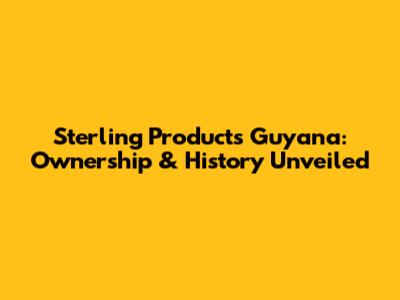 Sterling Products Guyana: Ownership & History Unveiled