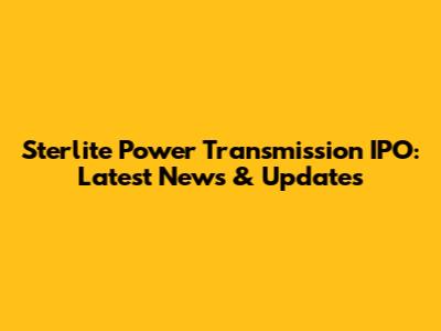 Sterlite Power Transmission IPO: Latest News & Updates