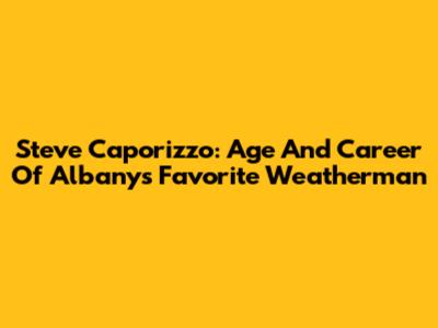 Steve Caporizzo: Age And Career Of Albany's Favorite Weatherman