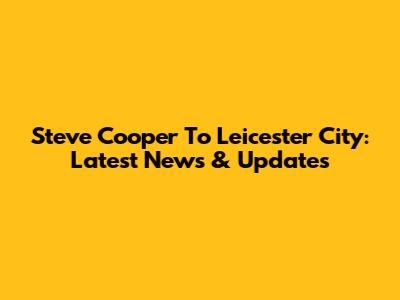 Steve Cooper To Leicester City: Latest News & Updates