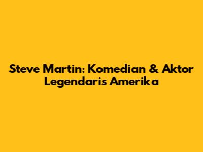 Steve Martin: Komedian & Aktor Legendaris Amerika